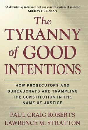 The Tyranny of Good Intentions: How Prosecutors and Bureaucrats Are Trampling the Constitution in the Name of Justice by Paul Craig Roberts