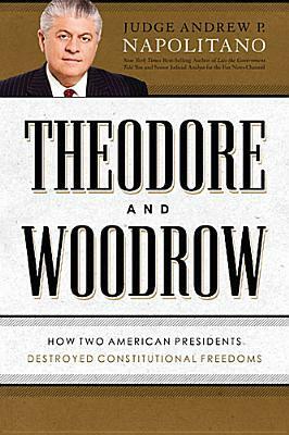Theodore and Woodrow: How Two American Presidents Destroyed Constitutional Freedom by Andrew P. Napolitano