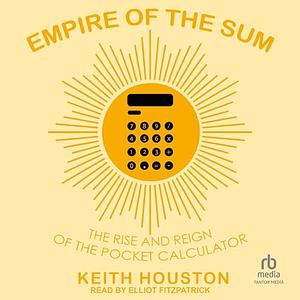 Empire of the Sum: The Rise and Reign of the Pocket Calculator by Keith Houston