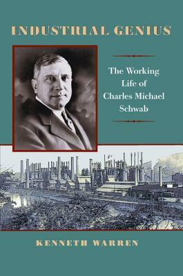 Industrial Genius: The Working Life of Charles Michael Schwab by Kenneth Warren