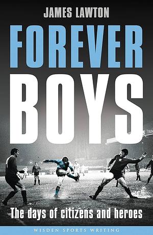 Forever Boys: The Days of Citizens and Heroes by James Lawton