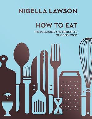 How To Eat: The Pleasures and Principles of Good Food by Nigella Lawson
