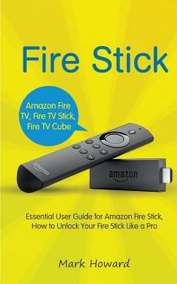 Fire Stick: Essential User Guide for Amazon Fire Stick, How to Unlock Your Fire by Mark Howard