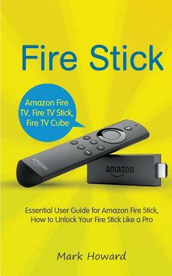 Fire Stick: Essential User Guide for Amazon Fire Stick, How to Unlock Your Fire by Mark Howard