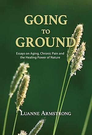 Going to Ground: Essays on Aging, Chronic Pain and the Healing Power of Nature by Luanne Armstrong