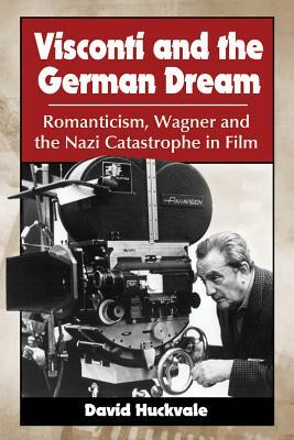 Visconti and the German Dream: Romanticism, Wagner and the Nazi Catastrophe in Film by David Huckvale