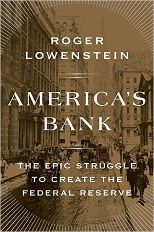 America's Bank: The Epic Struggle to Create the Federal Reserve by Roger Lowenstein