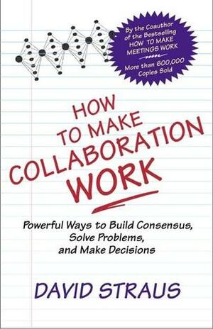 How to Make Collaboration Work: Powerful Ways to Build Consensus, Solve Problems, and Make Decisions by Thomas C. Layton, David Straus
