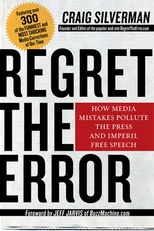 Regret the Error: How Media Mistakes Pollute the Press and Imperil Free Speech by Jeff Jarvis, Craig Silverman