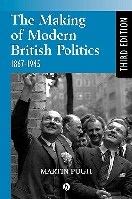 The Making of Modern British Politics: 1867 - 1945 by Martin Pugh