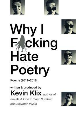 Why I F*cking Hate Poetry: Poems (2011-2018) by Kevin Klix