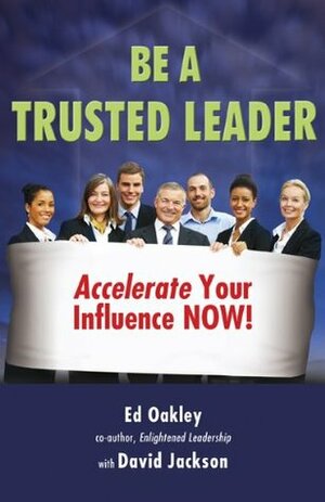 Be A Trusted Leader: Accelerate Your Influence Now! by Ed Oakley, David Jackson