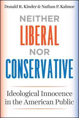 Neither Liberal Nor Conservative: Ideological Innocence in the American Public by Nathan P. Kalmoe, Donald R. Kinder