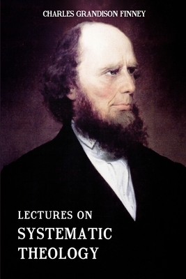 Lectures on Systematic Theology: Embracing Moral Government, The Atonement, Moral And Physical Depravity, Natural, Moral, AND Gracious Ability, Repent by Charles Grandison Finney