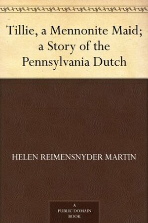 Tillie, a Mennonite Maid; a Story of the Pennsylvania Dutch by Helen Reimensnyder Martin