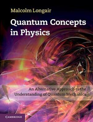 Quantum Concepts in Physics: An Alternative Approach to the Understanding of Quantum Mechanics by Malcolm Longair