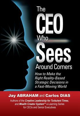 The CEO Who Sees Around Corners by Jay Abraham, Carlos Dias