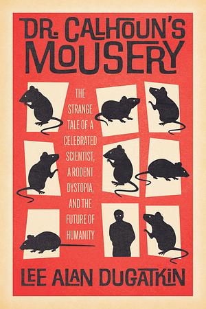 Dr. Calhoun's Mousery: The Strange Tale of a Celebrated Scientist, a Rodent Dystopia, and the Future of Humanity by Lee Alan Dugatkin