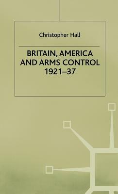 Britain, America and Arms Control 1921-37 by Ann-Kristin Wallengren, Christopher Hall