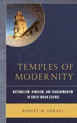 Temples of Modernity: Nationalism, Hinduism, and Transhumanism in South Indian Science by Robert M. Geraci