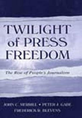 Twilight of Press Freedom: The Rise of People's Journalism by Peter J. Gade, John C. Merrill, Frederick R. Blevens