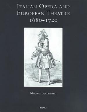 Italian Opera and European Theatre, 1680-1720: Plots, Performers, Dramaturgies by Melania Bucciarelli