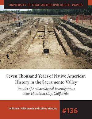 Seven Thousand Years of Native American History in the Sacramento Valley: Results of Archaeological Investigations Near Hamilton City, California by William R. Hildebrandt, Kelly R. McGuire