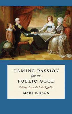 Taming Passion for the Public Good: Policing Sex in the Early Republic by Mark E. Kann