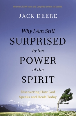 Why I Am Still Surprised by the Power of the Spirit: Discovering How God Speaks and Heals Today by Jack Deere