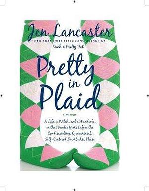 Pretty in Plaid: A Life, a Witch, and a Wardrobe, or, the Wonder Years Before the Condescending,Egomaniacal, Self-Centered Smart-Ass Phase by Jen Lancaster, Jen Lancaster