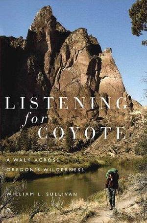 Listening For Coyote: A Walk Across Oregon's Wilderness by William L. Sullivan, William L. Sullivan