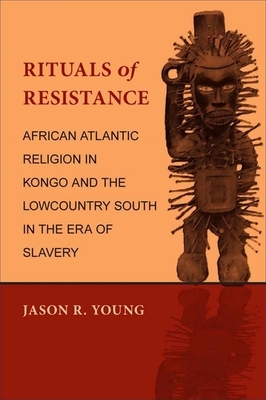 Rituals of Resistance: African Atlantic Religion in Kongo and the Lowcountry South in the Era of Slavery by Jason R. Young