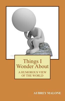 Things I Wonder About: A Humorous Look At The World by Aubrey Malone