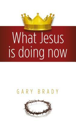 What Jesus Is Doing Now by Gary Brady