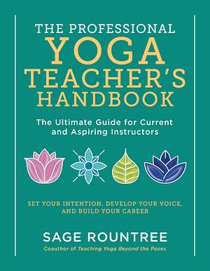 The Professional Yoga Teacher's Handbook: The Ultimate Guide for Current and Aspiring Instructors--Set Your Intention, Develop Your Voice, and Build Y by Sage Rountree