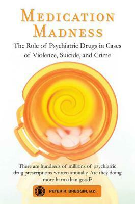 Medication Madness: The Role of Psychiatric Drugs in Cases of Violence, Suicide, and Crime by Peter R. Breggin