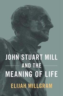 John Stuart Mill and the Meaning of Life by Elijah Millgram