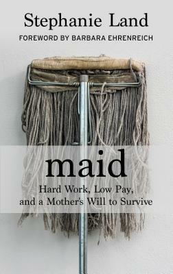 Maid: Hard Work, Low Pay, and a Mother's Will to Survive by Stephanie Land