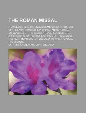 The Roman Missal; Translated Into the English Language for the Use of the Laity. to Which Is Prefixed, an Historical Explanation of the Vestments, Cer by Catholic Church