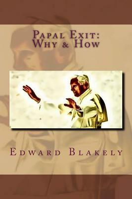 Papal Exit: How and Why the Pope Resigned by Edward J. Blakely