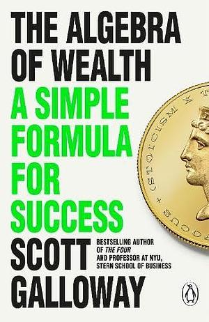 The Algebra of Wealth: How to Make, Save and Manage Money for Life by Scott Galloway, Scott Galloway