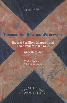 Through the Howling Wilderness: The 1864 Red River Campaign and Union Failure in the West by Gary D. Joiner