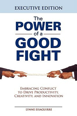 The Power of a Good Fight Embracing Conflict to Drive Productivity, Creativity and Innovation by Lynne Eisaguirre
