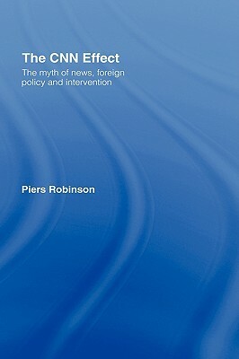 The CNN Effect: The Myth of News, Foreign Policy and Intervention by Piers Robinson