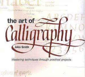 The Art of Calligraphy: Mastering Techniques Through Practical Projects by John Smith