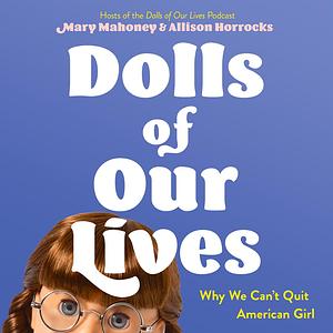 Dolls of Our Lives: Why We Can't Quit American Girl by Allison Horrocks, Mary Mahoney