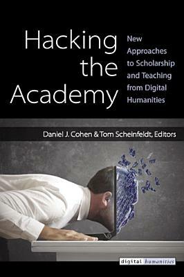 Hacking the Academy: New Approaches to Scholarship and Teaching from Digital Humanities by Joseph Thomas Scheinfeldt, Daniel J. Cohen