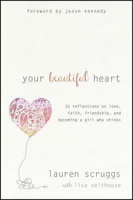 Your Beautiful Heart: 31 Reflections on Love, Faith, Friendship, and Becoming a Girl Who Shines by Lauren Scruggs, Lisa Velthouse