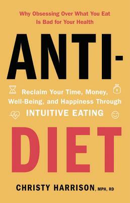Anti-Diet: Reclaim Your Time, Money, Well-Being, and Happiness Through Intuitive Eating by Christy Harrison
