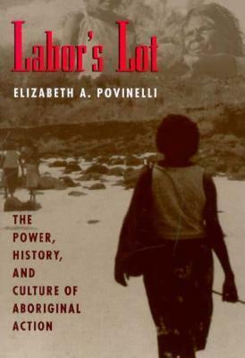 Labor's Lot: The Power, History, and Culture of Aboriginal Action by Elizabeth A. Povinelli
